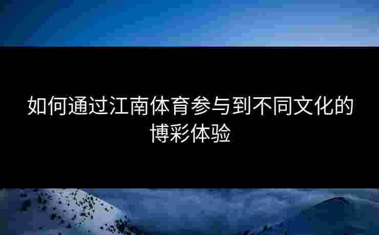 如何通过江南体育参与到不同文化的博彩体验