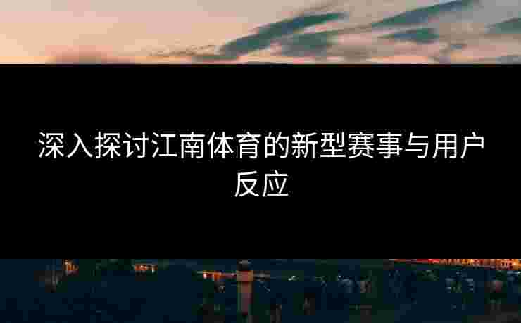深入探讨江南体育的新型赛事与用户反应
