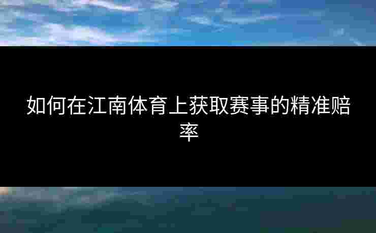 如何在江南体育上获取赛事的精准赔率