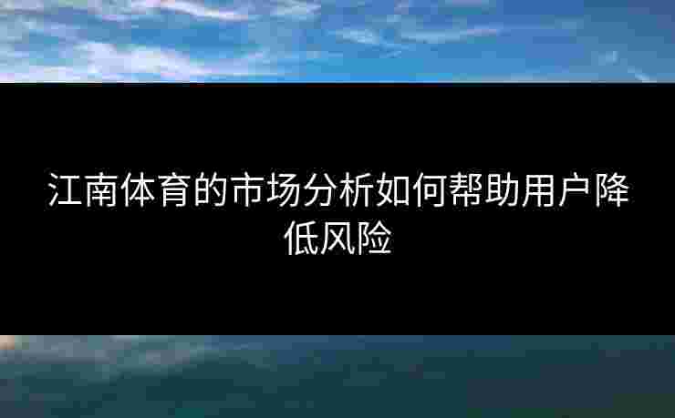 江南体育的市场分析如何帮助用户降低风险