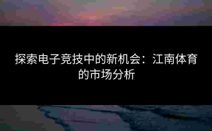 探索电子竞技中的新机会：江南体育的市场分析