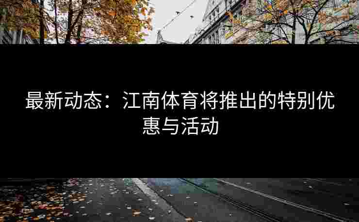 最新动态：江南体育将推出的特别优惠与活动