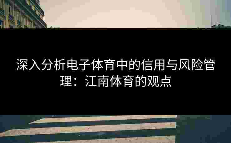 深入分析电子体育中的信用与风险管理：江南体育的观点