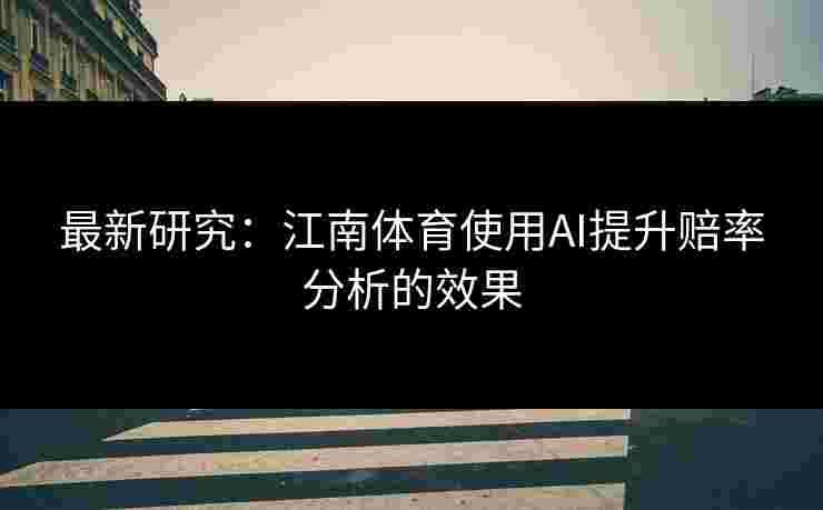 最新研究：江南体育使用AI提升赔率分析的效果