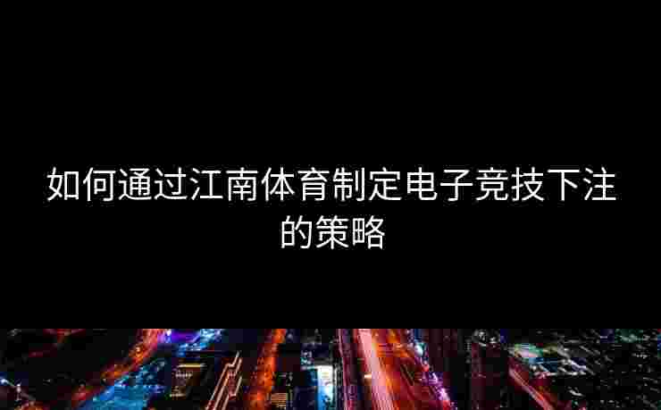 如何通过江南体育制定电子竞技下注的策略
