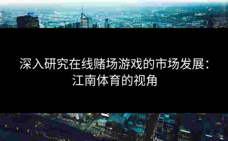 深入研究在线赌场游戏的市场发展：江南体育的视角