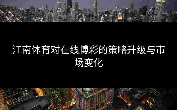 江南体育对在线博彩的策略升级与市场变化
