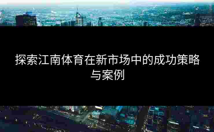 探索江南体育在新市场中的成功策略与案例