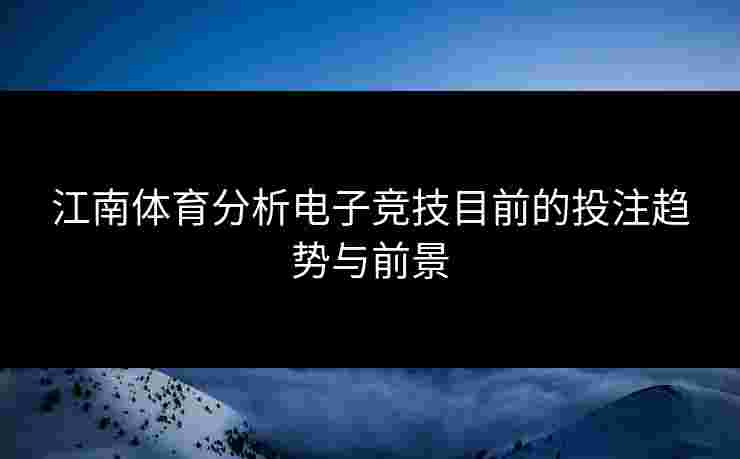 江南体育分析电子竞技目前的投注趋势与前景