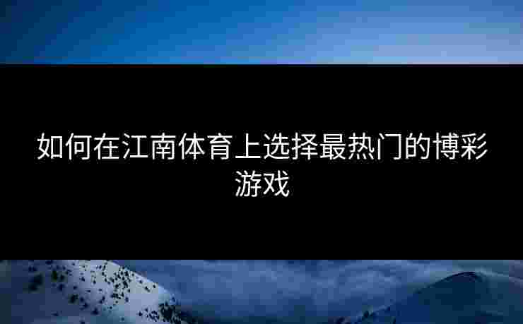 如何在江南体育上选择最热门的博彩游戏