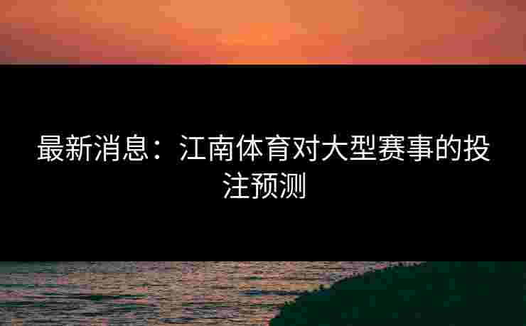 最新消息：江南体育对大型赛事的投注预测