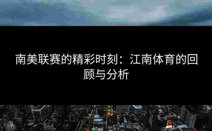 南美联赛的精彩时刻：江南体育的回顾与分析