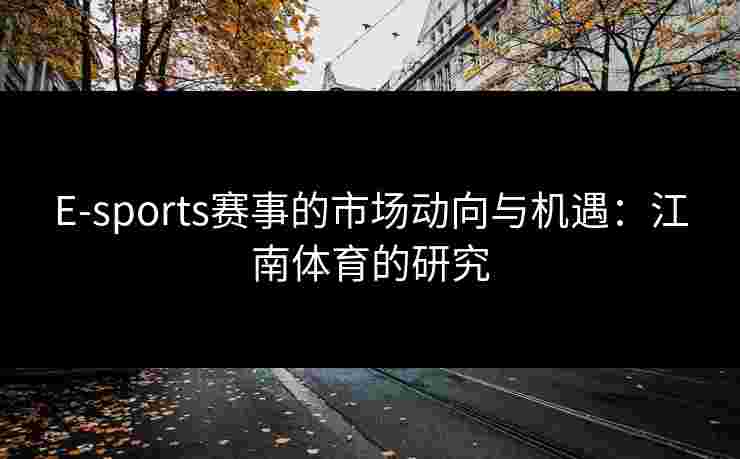 E-sports赛事的市场动向与机遇：江南体育的研究