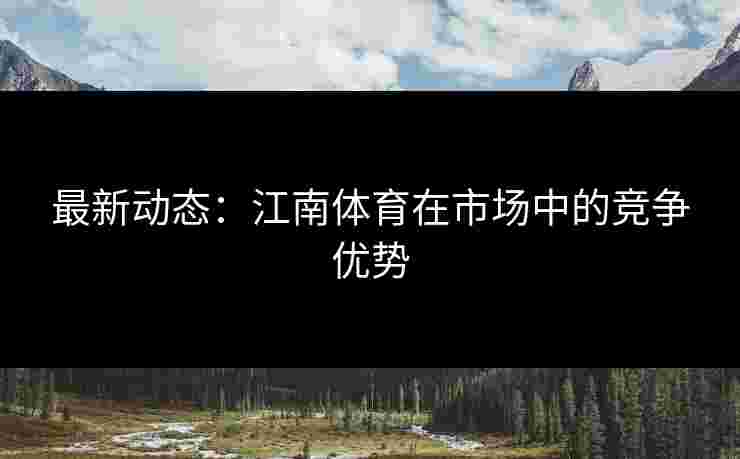 最新动态：江南体育在市场中的竞争优势