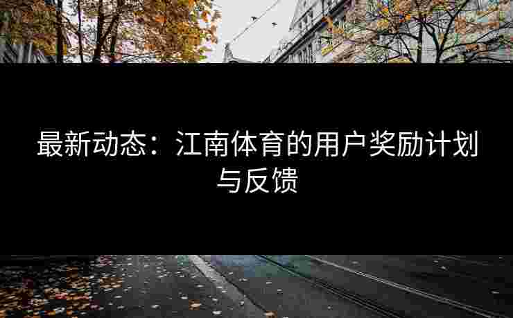 最新动态：江南体育的用户奖励计划与反馈