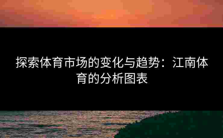 探索体育市场的变化与趋势：江南体育的分析图表