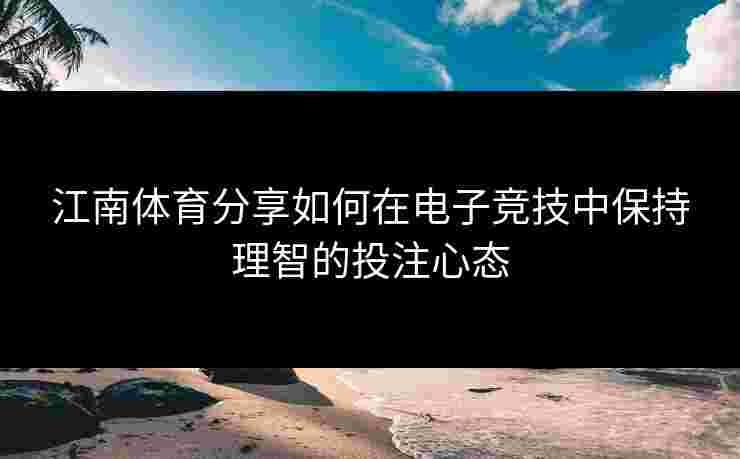 江南体育分享如何在电子竞技中保持理智的投注心态