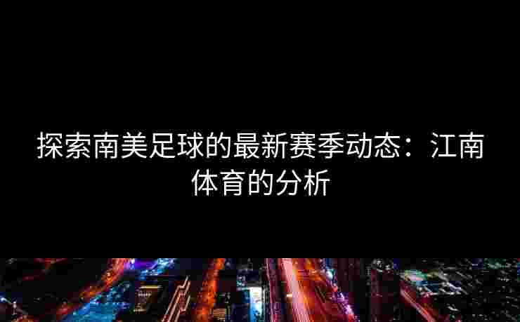 探索南美足球的最新赛季动态：江南体育的分析