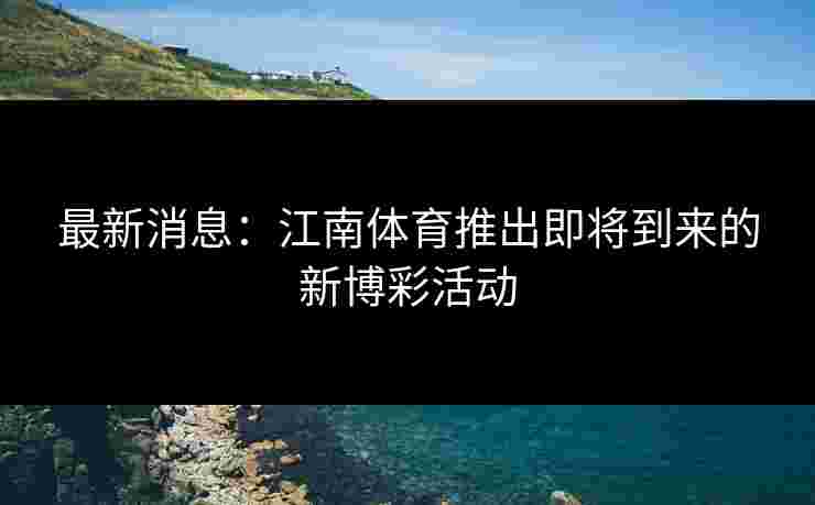 最新消息：江南体育推出即将到来的新博彩活动