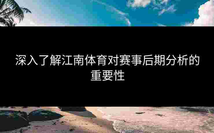 深入了解江南体育对赛事后期分析的重要性