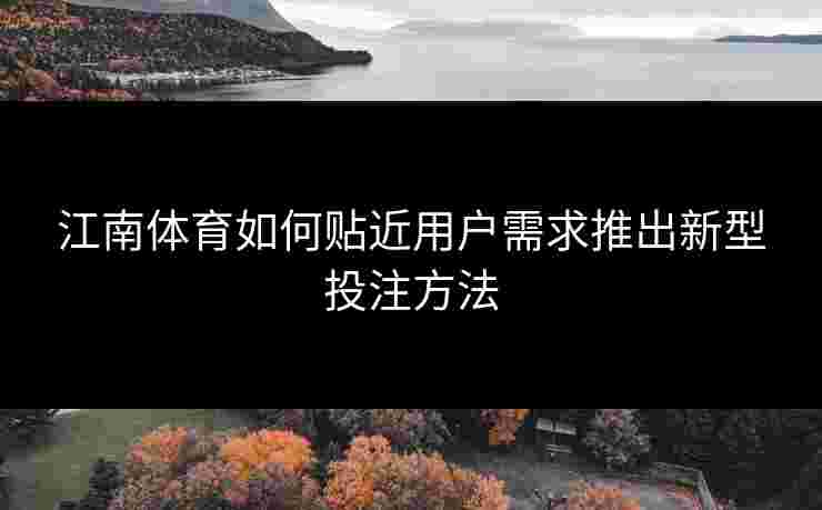 江南体育如何贴近用户需求推出新型投注方法