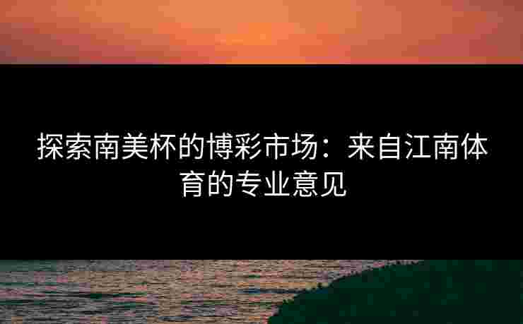 探索南美杯的博彩市场：来自江南体育的专业意见