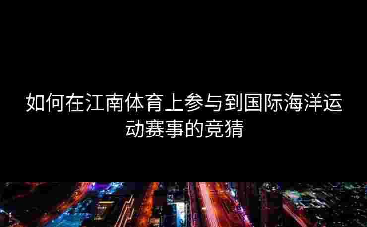 如何在江南体育上参与到国际海洋运动赛事的竞猜