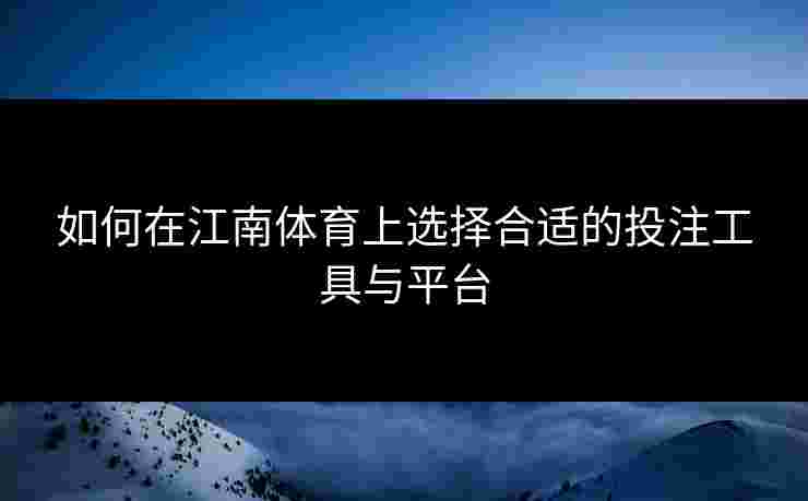 如何在江南体育上选择合适的投注工具与平台