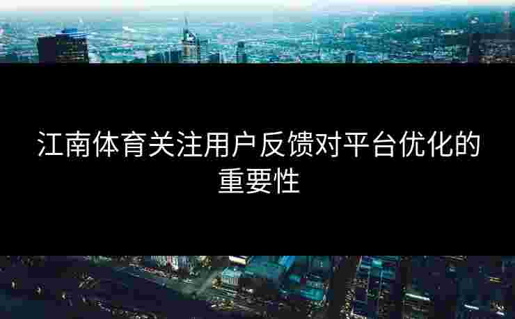 江南体育关注用户反馈对平台优化的重要性