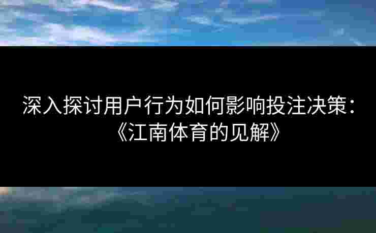 深入探讨用户行为如何影响投注决策：《江南体育的见解》
