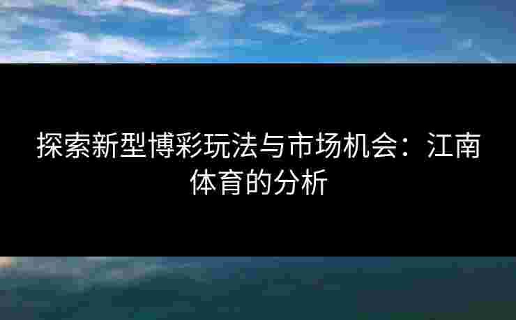 探索新型博彩玩法与市场机会：江南体育的分析
