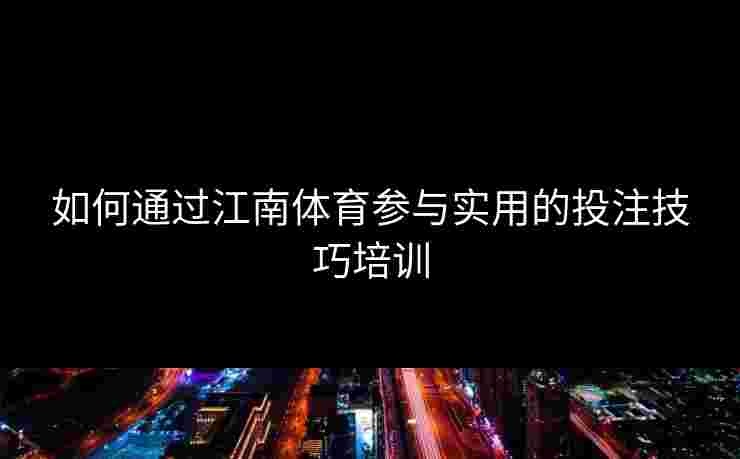 如何通过江南体育参与实用的投注技巧培训