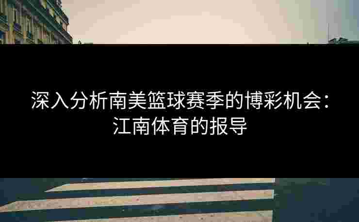 深入分析南美篮球赛季的博彩机会：江南体育的报导