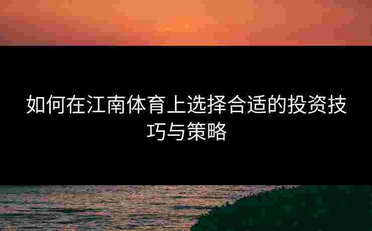 如何在江南体育上选择合适的投资技巧与策略 如何在江南体育上选择合适的投资技巧与策略
