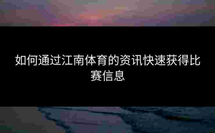 如何通过江南体育的资讯快速获得比赛信息 如何通过江南体育的资讯快速获得比赛信息