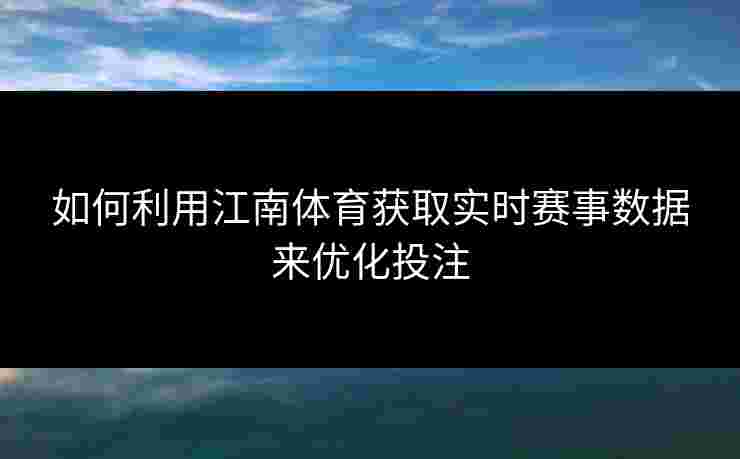 如何利用江南体育获取实时赛事数据来优化投注 如何利用江南体育获取实时赛事数据来优化投注