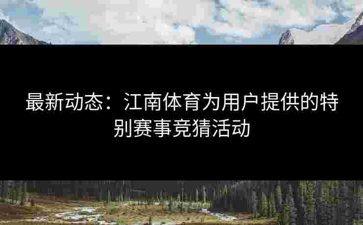 最新动态:江南体育为用户提供的特别赛事竞猜活动 最新动态:江南体育为用户提供的特别赛事竞猜活动