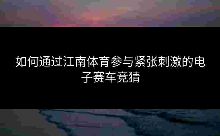 如何通过江南体育参与紧张刺激的电子赛车竞猜