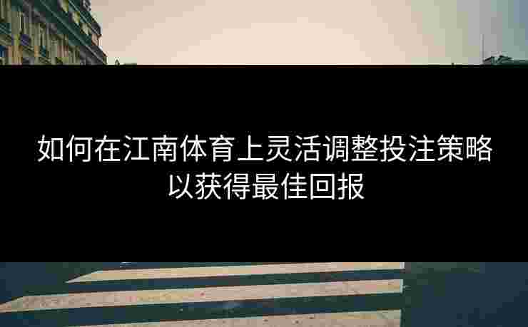 如何在江南体育上灵活调整投注策略以获得最佳回报 如何在江南体育上灵活调整投注策略以获得最佳回报