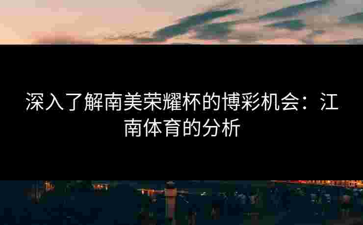 深入了解南美荣耀杯的博彩机会:江南体育的分析 深入了解南美荣耀杯的博彩机会:江南体育的分析