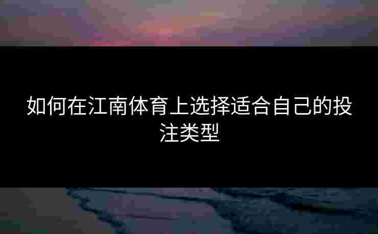 如何在江南体育上选择适合自己的投注类型