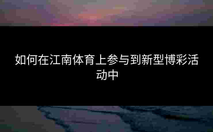 如何在江南体育上参与到新型博彩活动中