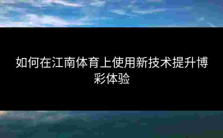 如何在江南体育上使用新技术提升博彩体验 如何在江南体育上使用新技术提升博彩体验