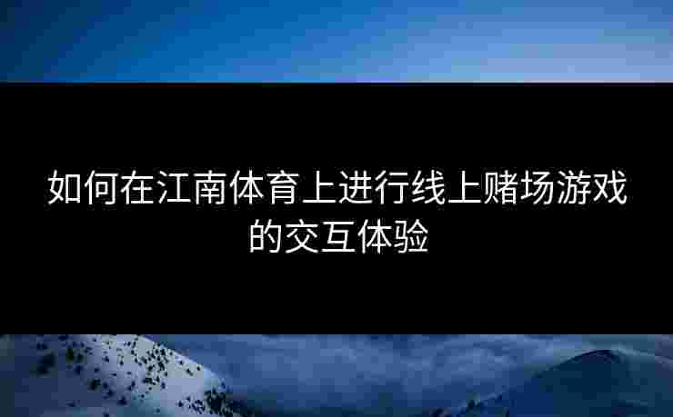 如何在江南体育上进行线上赌场游戏的交互体验 如何在江南体育上进行线上赌场游戏的交互体验