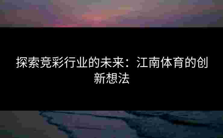 探索竞彩行业的未来:江南体育的创新想法 探索竞彩行业的未来:江南体育的创新想法