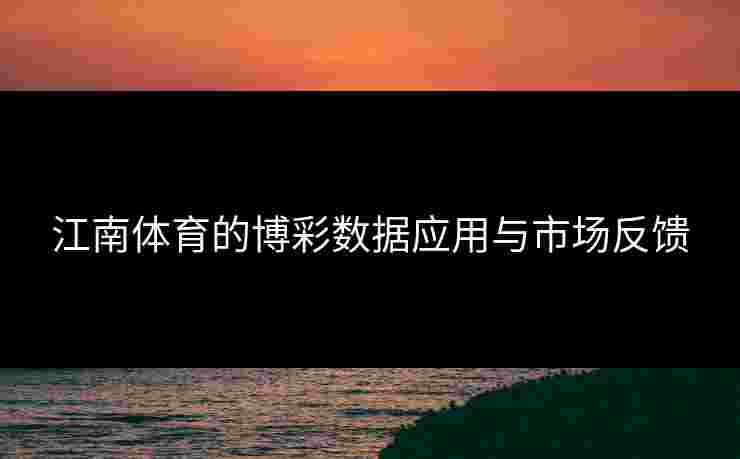 江南体育的博彩数据应用与市场反馈 江南体育的博彩数据应用与市场反馈