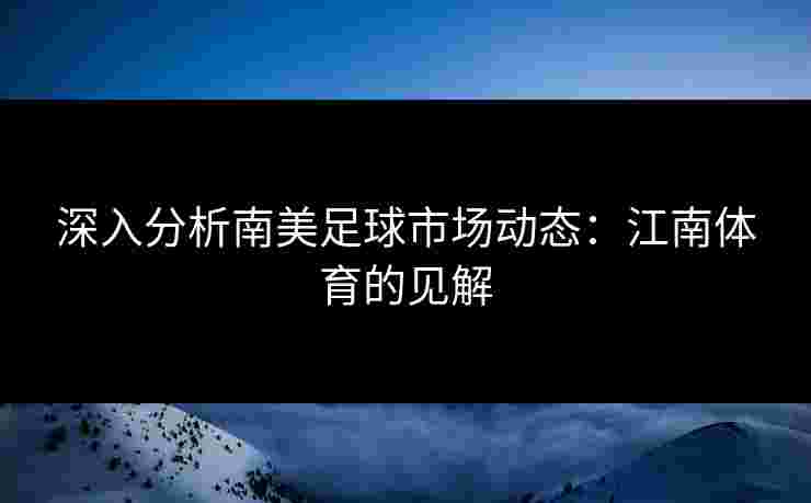 深入分析南美足球市场动态:江南体育的见解 深入分析南美足球市场动态:江南体育的见解