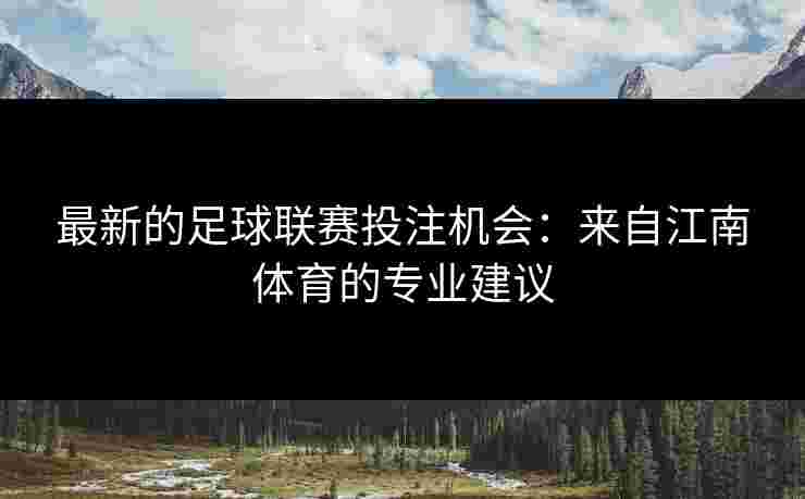 最新的足球联赛投注机会:来自江南体育的专业建议 最新的足球联赛投注机会:来自江南体育的专业建议