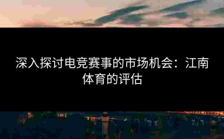 深入探讨电竞赛事的市场机会:江南体育的评估 深入探讨电竞赛事的市场机会:江南体育的评估