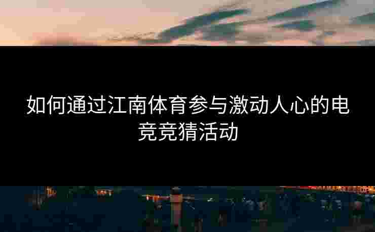 如何通过江南体育参与激动人心的电竞竞猜活动